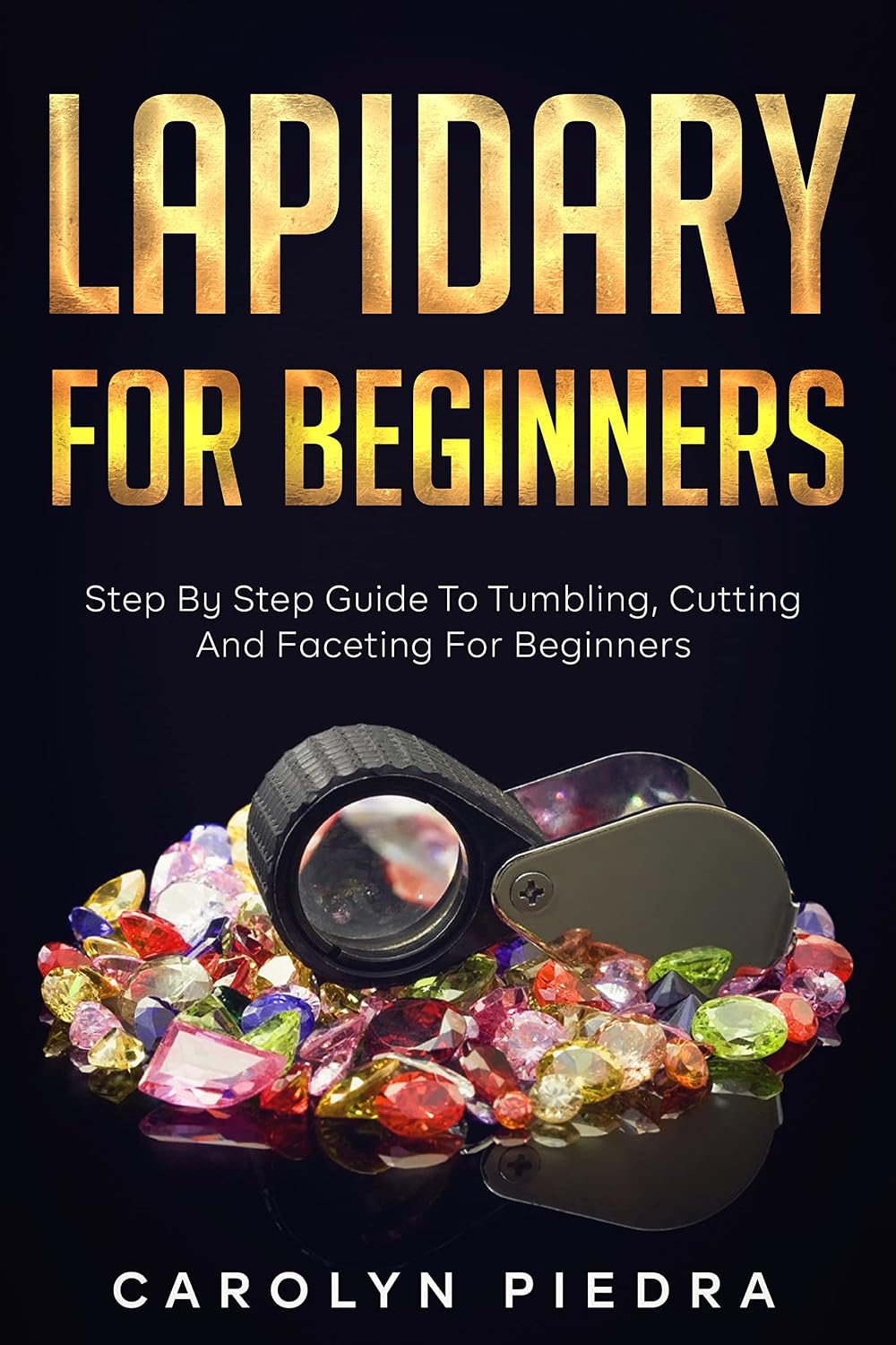 Lapidary For Beginners: Step by Step Guide to Tumbling, Cutting, and Faceting for Beginners